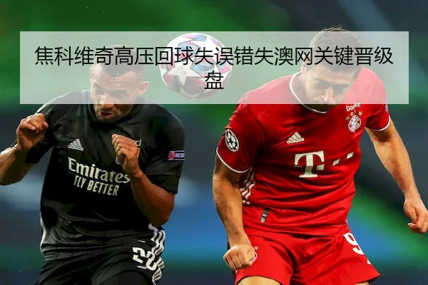 焦科维奇高压回球失误错失澳网关键晋级盘